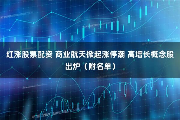 红涨股票配资 商业航天掀起涨停潮 高增长概念股出炉（附名单）