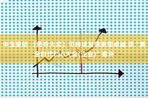 中玉束哈 【勇夺大奖】可持续发展表现卓越 获“黄金时代ESG大奖(企业)”嘉许