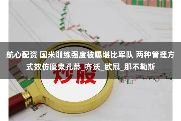 航心配资 国米训练强度被曝堪比军队 两种管理方式效仿魔鬼孔蒂_齐沃_欧冠_那不勒斯