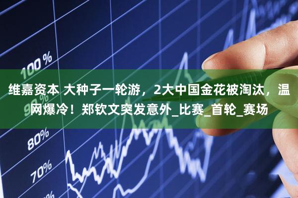 维嘉资本 大种子一轮游，2大中国金花被淘汰，温网爆冷！郑钦文突发意外_比赛_首轮_赛场