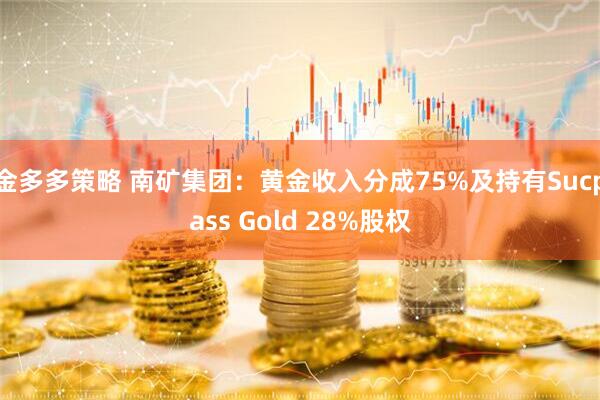 金多多策略 南矿集团：黄金收入分成75%及持有Sucpass Gold 28%股权