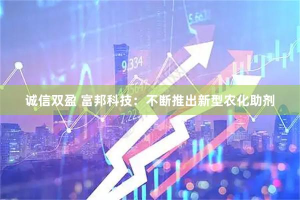 诚信双盈 富邦科技：不断推出新型农化助剂