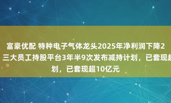 富豪优配 特种电子气体龙头2025年净利润下降26.75%！三大员工持股平台3年半9次发布减持计划，已套现超10亿元