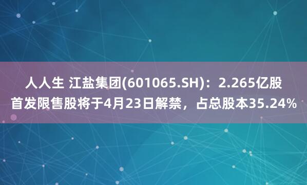 人人生 江盐集团(601065.SH)：2.265亿股首发限售股将于4月23日解禁，占总股本35.24%