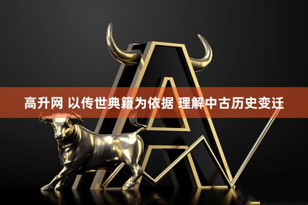 高升网 以传世典籍为依据 理解中古历史变迁
