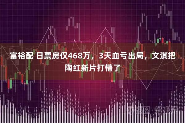 富裕配 日票房仅468万，3天血亏出局，文淇把陶红新片打懵了
