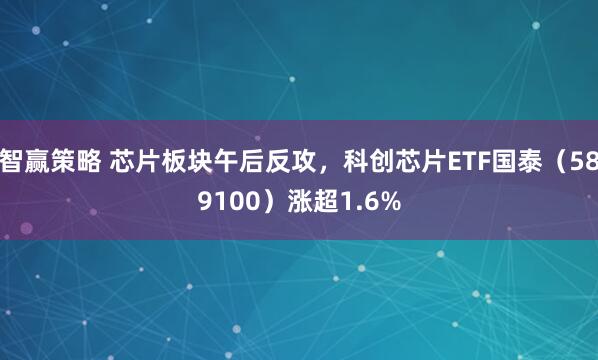 智赢策略 芯片板块午后反攻，科创芯片ETF国泰（589100）涨超1.6%