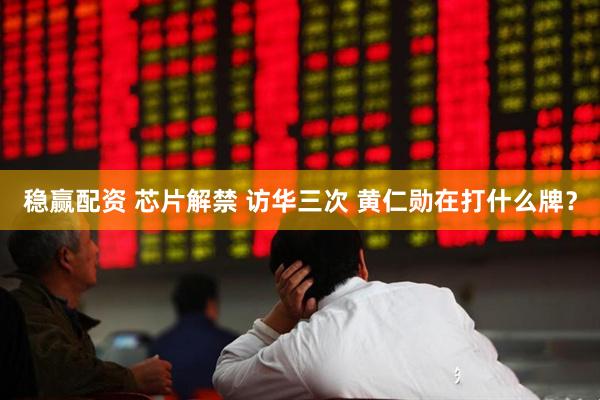 稳赢配资 芯片解禁 访华三次 黄仁勋在打什么牌？