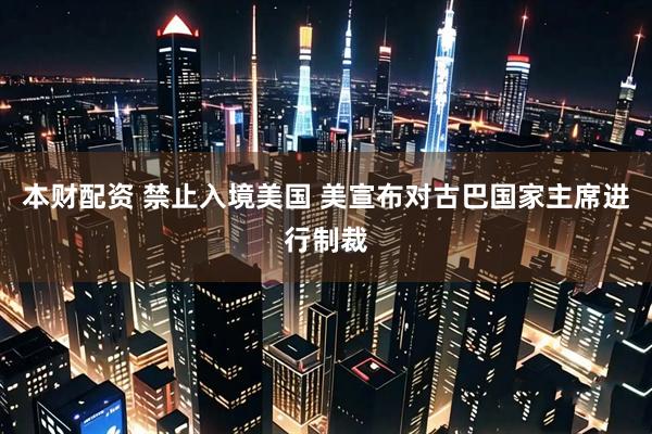 本财配资 禁止入境美国 美宣布对古巴国家主席进行制裁