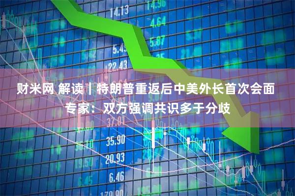 财米网 解读｜特朗普重返后中美外长首次会面 专家：双方强调共识多于分歧