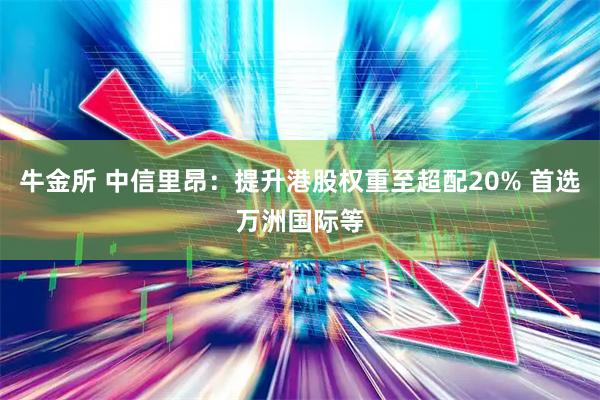 牛金所 中信里昂：提升港股权重至超配20% 首选万洲国际等