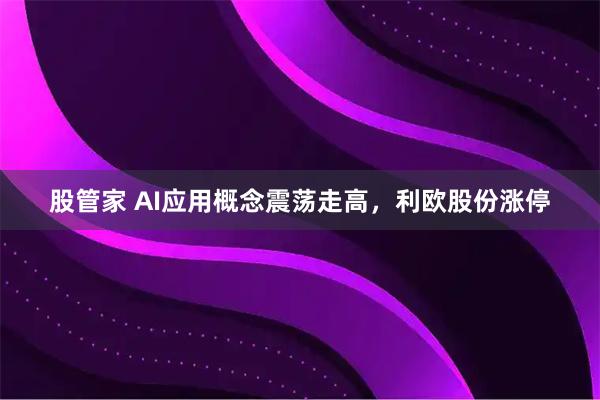 股管家 AI应用概念震荡走高，利欧股份涨停