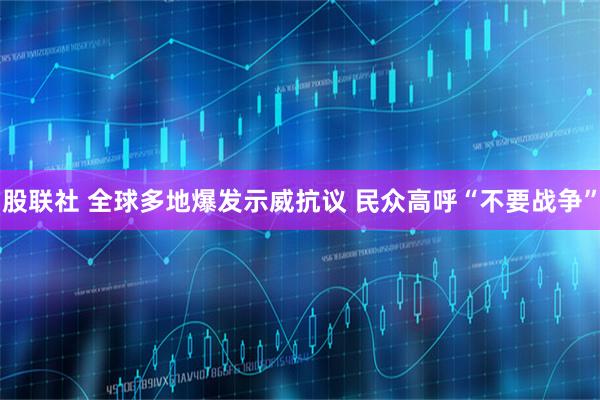 股联社 全球多地爆发示威抗议 民众高呼“不要战争”