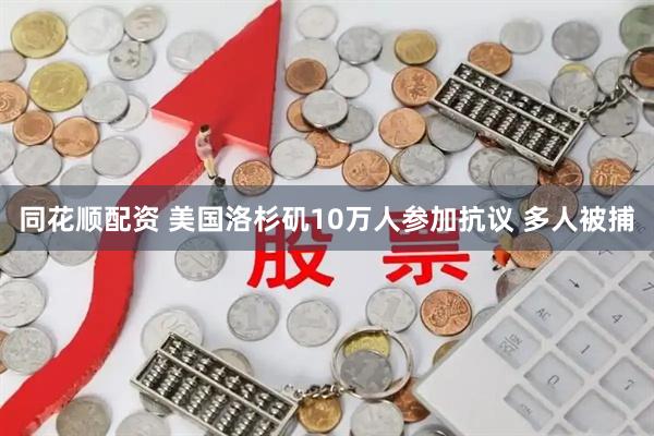 同花顺配资 美国洛杉矶10万人参加抗议 多人被捕