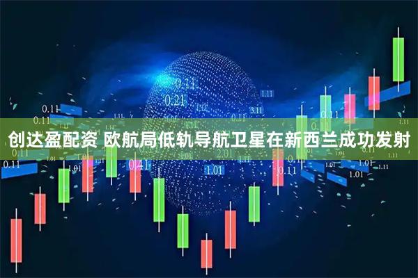创达盈配资 欧航局低轨导航卫星在新西兰成功发射