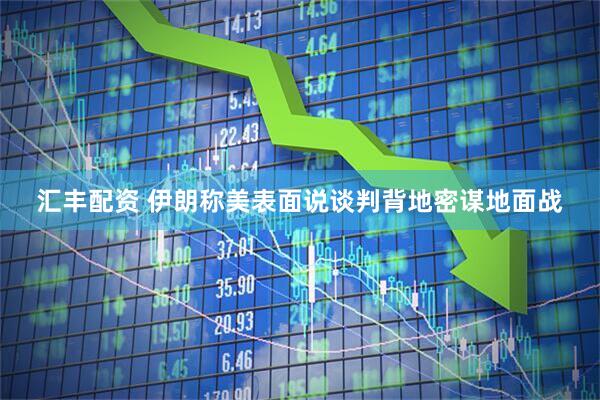 汇丰配资 伊朗称美表面说谈判背地密谋地面战
