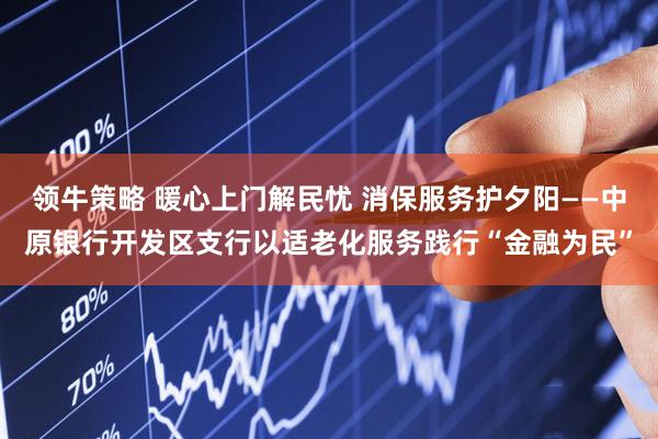 领牛策略 暖心上门解民忧 消保服务护夕阳——中原银行开发区支行以适老化服务践行“金融为民”