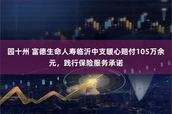 园十州 富德生命人寿临沂中支暖心赔付105万余元，践行保险服务承诺
