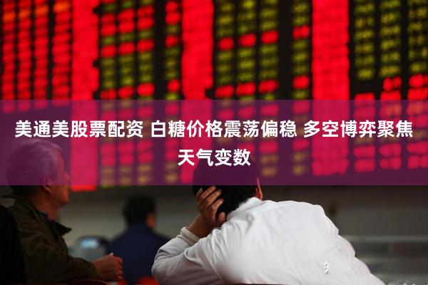 美通美股票配资 白糖价格震荡偏稳 多空博弈聚焦天气变数