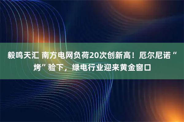 毅鸣天汇 南方电网负荷20次创新高!厄尔尼诺“烤”验下,绿电行业迎来黄金窗口