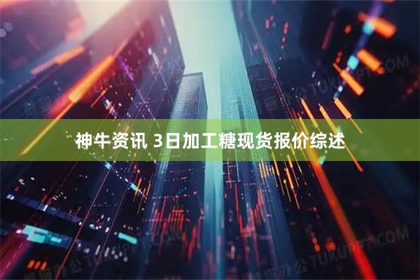 神牛资讯 3日加工糖现货报价综述