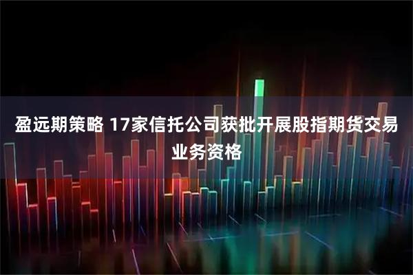 盈远期策略 17家信托公司获批开展股指期货交易业务资格