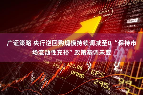 广证策略 央行逆回购规模持续调减至0 “保持市场流动性充裕”政策基调未变