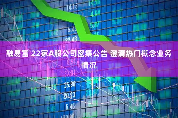 融易富 22家A股公司密集公告 澄清热门概念业务情况
