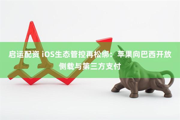 启运配资 iOS生态管控再松绑：苹果向巴西开放侧载与第三方支付