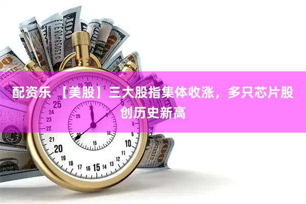 配资乐 【美股】三大股指集体收涨,多只芯片股创历史新高