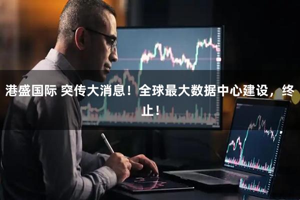 港盛国际 突传大消息!全球最大数据中心建设,终止!