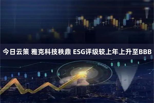 今日云策 雅克科技秩鼎 ESG评级较上年上升至BBB