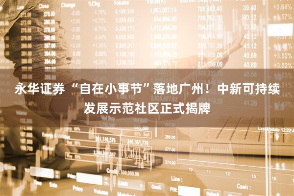 永华证券 “自在小事节”落地广州！中新可持续发展示范社区正式揭牌