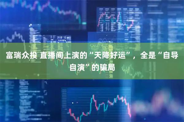 富瑞众投 直播间上演的“天降好运”，全是“自导自演”的骗局