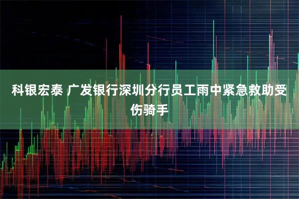 科银宏泰 广发银行深圳分行员工雨中紧急救助受伤骑手