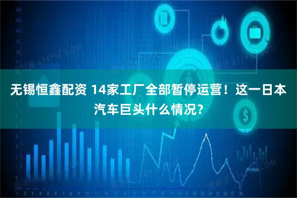 无锡恒鑫配资 14家工厂全部暂停运营！这一日本汽车巨头什么情况？