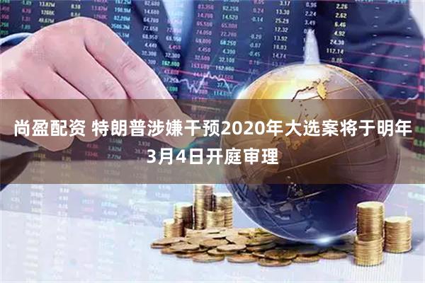 尚盈配资 特朗普涉嫌干预2020年大选案将于明年3月4日开庭审理