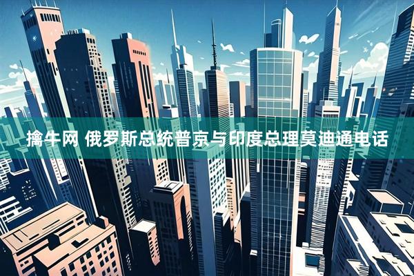 擒牛网 俄罗斯总统普京与印度总理莫迪通电话