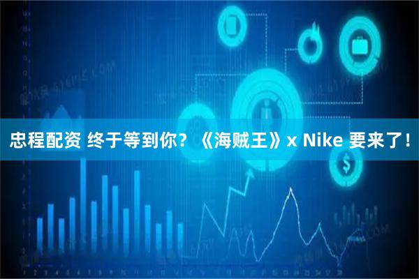 忠程配资 终于等到你？《海贼王》x Nike 要来了！