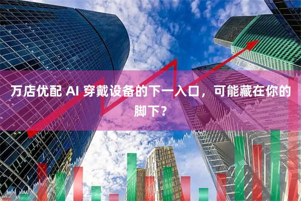 万店优配 AI 穿戴设备的下一入口，可能藏在你的脚下？