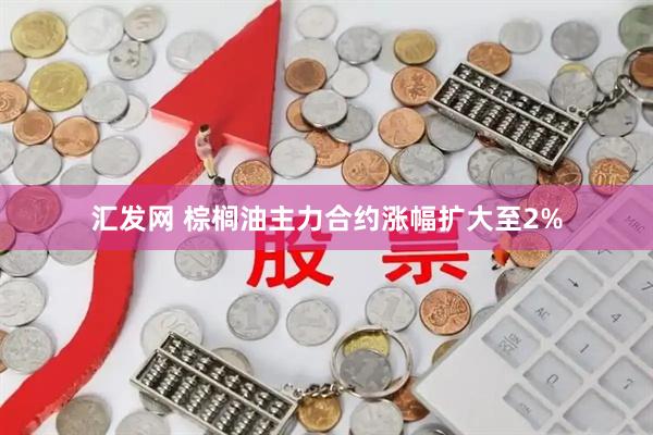 汇发网 棕榈油主力合约涨幅扩大至2%