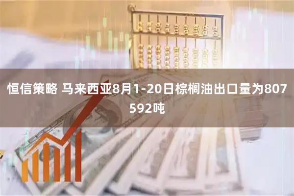 恒信策略 马来西亚8月1-20日棕榈油出口量为807592吨