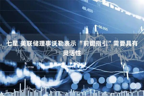 七星 美联储理事沃勒表示 “前瞻指引”需要具有灵活性