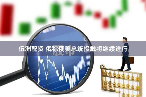 伍洲配资 俄称俄美总统接触将继续进行