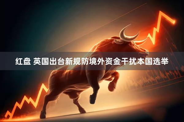 红盘 英国出台新规防境外资金干扰本国选举