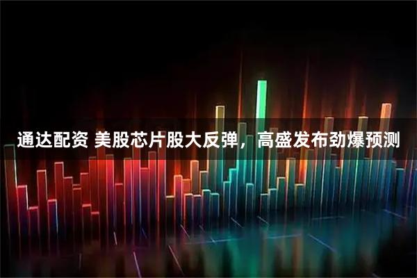 通达配资 美股芯片股大反弹，高盛发布劲爆预测