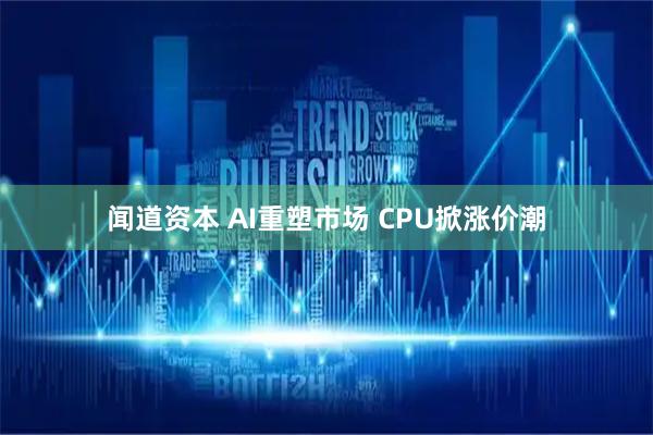 闻道资本 AI重塑市场 CPU掀涨价潮